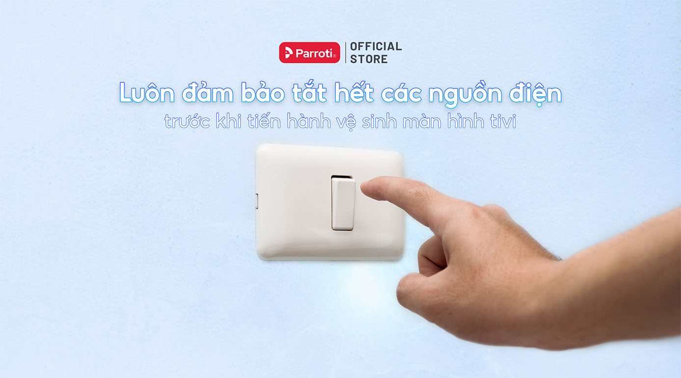 Luôn đảm bảo tắt hết các nguồn điện trước khi tiến hành vệ sinh màn hình tivi